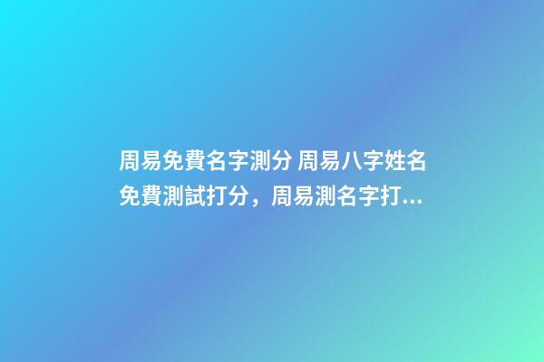 周易免費名字測分 周易八字姓名免費測試打分，周易測名字打分-第1張-觀點-玄機派
